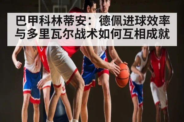 巴甲科林蒂安:德佩进球效率与多里瓦尔战术如何互相成就
